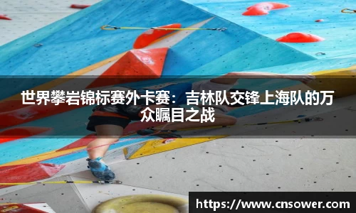 世界攀岩锦标赛外卡赛：吉林队交锋上海队的万众瞩目之战