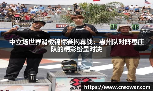 中立场世界滑板锦标赛揭幕战：惠州队对阵枣庄队的精彩纷呈对决