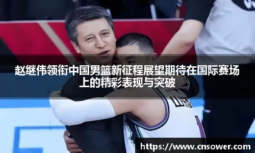 赵继伟领衔中国男篮新征程展望期待在国际赛场上的精彩表现与突破
