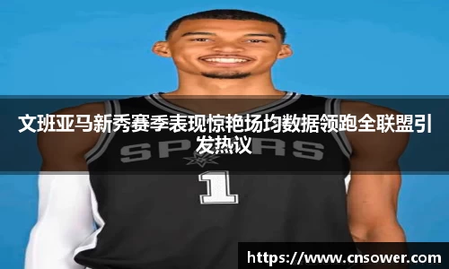 文班亚马新秀赛季表现惊艳场均数据领跑全联盟引发热议